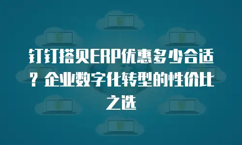 钉钉搭贝ERP优惠多少合适？企业数字化转型的性价比之选