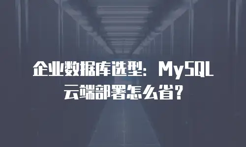 企业数据库选型：MySQL云端部署怎么省？