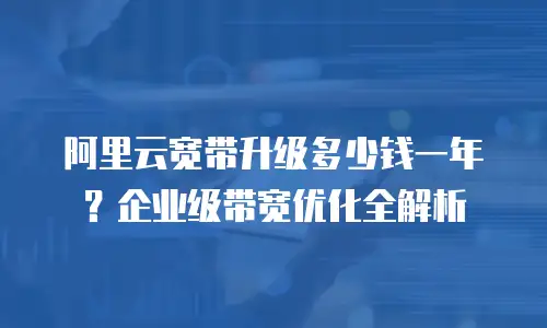 阿里云宽带升级多少钱一年？企业级带宽优化全解析