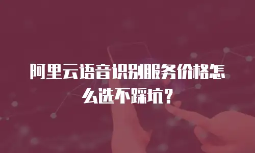 阿里云语音识别服务价格怎么选不踩坑？