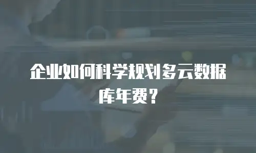 企业如何科学规划多云数据库年费？