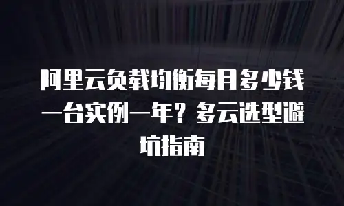 阿里云负载均衡每月多少钱一台实例一年？多云选型避坑指南