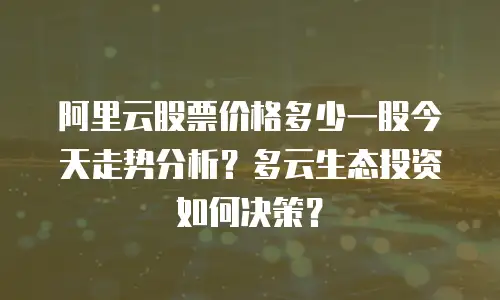 阿里云股票价格多少一股今天走势分析？多云生态投资如何决策？