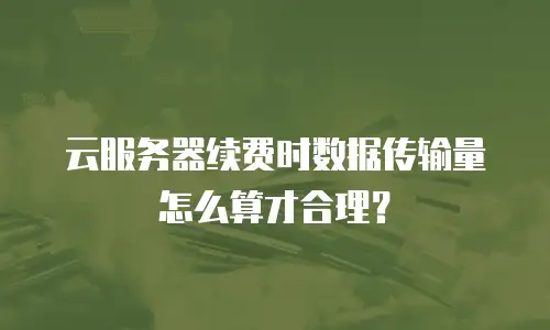 云服务器续费时数据传输量怎么算才合理？
