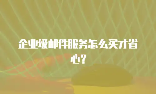 企业级邮件服务怎么买才省心？