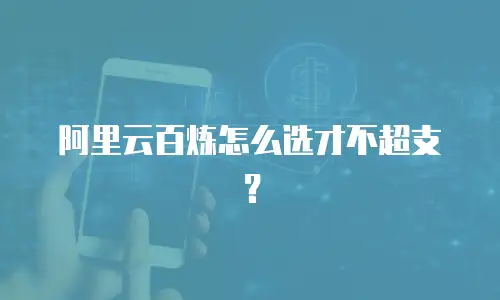 阿里云百炼怎么选才不超支？