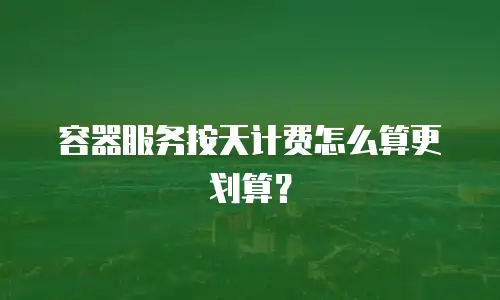 容器服务按天计费怎么算更划算？