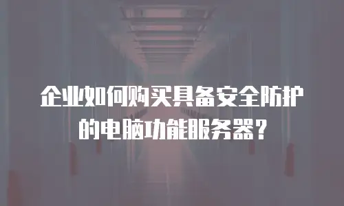 企业如何购买具备安全防护的电脑功能服务器？