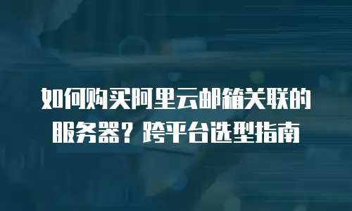 如何购买阿里云邮箱关联的服务器？跨平台选型指南