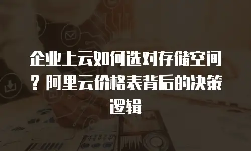 企业上云如何选对存储空间？阿里云价格表背后的决策逻辑