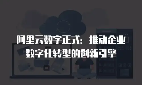 阿里云数字正式：推动企业数字化转型的创新引擎
