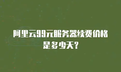 阿里云99元服务器续费价格是多少天？
