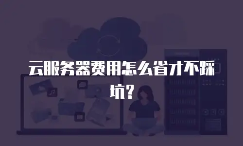 云服务器费用怎么省才不踩坑？