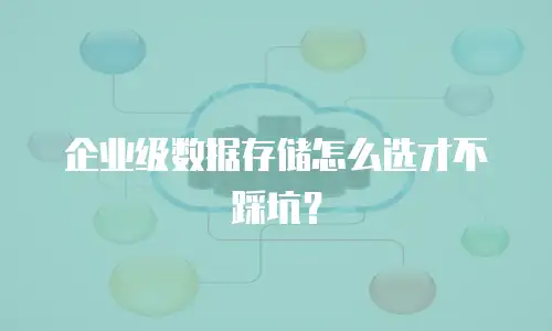 企业级数据存储怎么选才不踩坑？