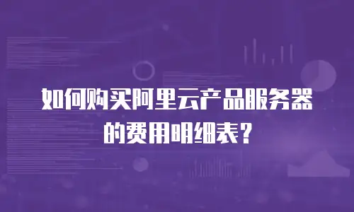 如何购买阿里云产品服务器的费用明细表？