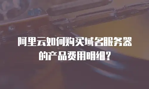 阿里云如何购买域名服务器的产品费用明细？