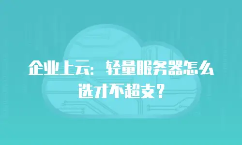 企业上云：轻量服务器怎么选才不超支？