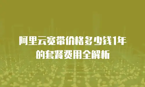阿里云宽带价格多少钱1年的套餐费用全解析