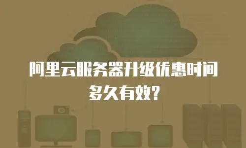 阿里云服务器升级优惠时间多久有效？
