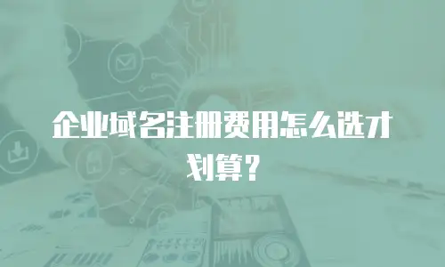 企业域名注册费用怎么选才划算？