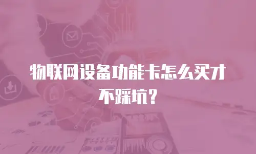 物联网设备功能卡怎么买才不踩坑？