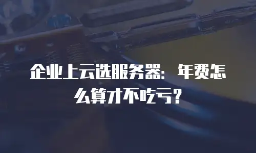 企业上云选服务器：年费怎么算才不吃亏？