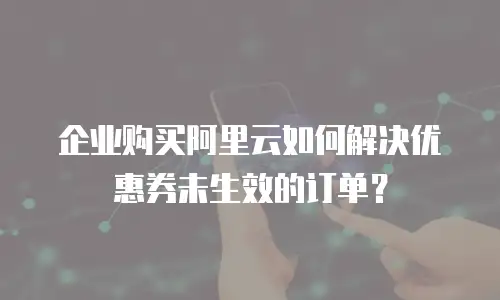 企业购买阿里云如何解决优惠券未生效的订单？