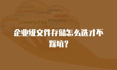 企业级文件存储怎么选才不踩坑？