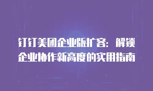 钉钉美团企业版扩容：解锁企业协作新高度的实用指南