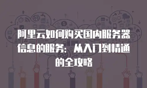 阿里云如何购买国内服务器信息的服务：从入门到精通的全攻略