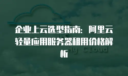 企业上云选型指南：阿里云轻量应用服务器租用价格解析