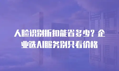 人脸识别折扣能省多少？企业选AI服务别只看价格