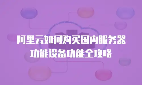 阿里云如何购买国内服务器功能设备功能全攻略
