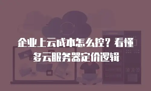 企业上云成本怎么控？看懂多云服务器定价逻辑