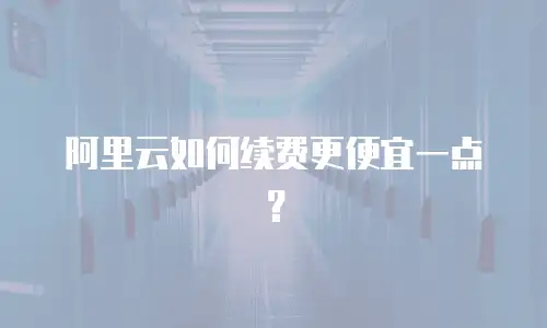 阿里云如何续费更便宜一点？