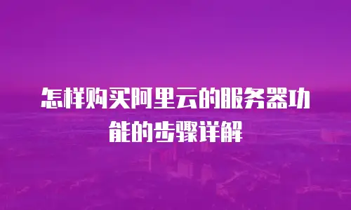 怎样购买阿里云的服务器功能的步骤详解