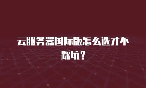 云服务器国际版怎么选才不踩坑？