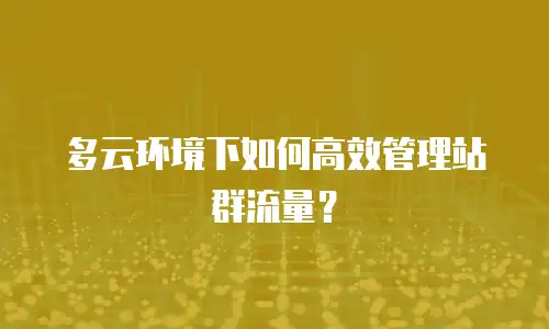 多云环境下如何高效管理站群流量？