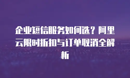 企业短信服务如何选？阿里云限时折扣与订单取消全解析