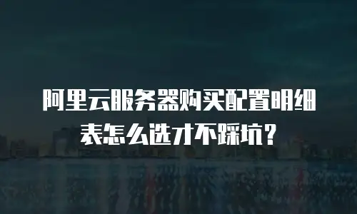 阿里云服务器购买配置明细表怎么选才不踩坑？