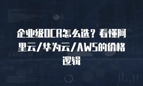 企业级OCR怎么选？看懂阿里云/华为云/AWS的价格逻辑