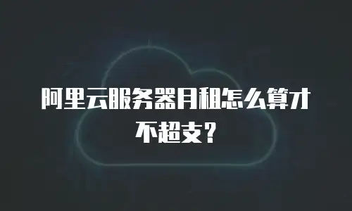 阿里云服务器月租怎么算才不超支？