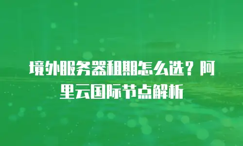 境外服务器租期怎么选？阿里云国际节点解析