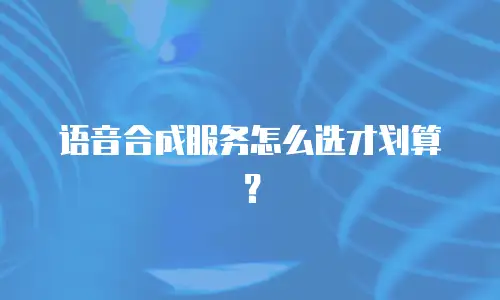 语音合成服务怎么选才划算？
