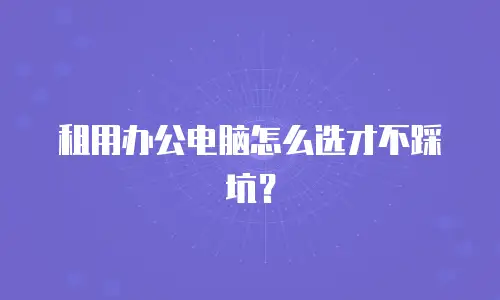 租用办公电脑怎么选才不踩坑？