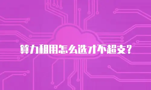 算力租用怎么选才不超支？