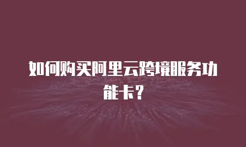 如何购买阿里云跨境服务功能卡？
