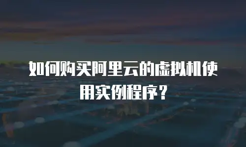 如何购买阿里云的虚拟机使用实例程序？