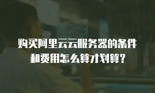 购买阿里云云服务器的条件和费用怎么算才划算？