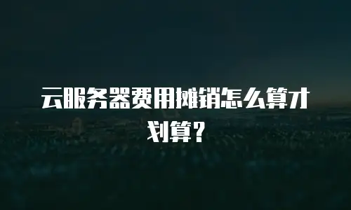 云服务器费用摊销怎么算才划算？